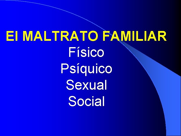 El MALTRATO FAMILIAR Físico Psíquico Sexual Social El MALTRATO FAMILIAR Físico Psíquico Sexual Social