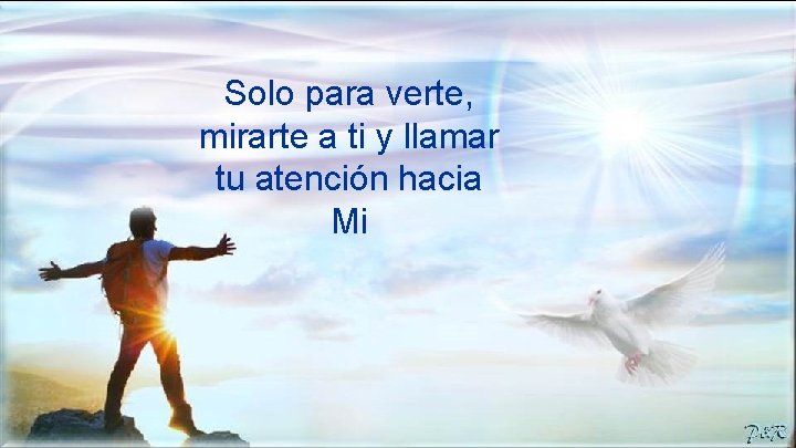Solo para verte, mirarte a ti y llamar tu atención hacia Mi 