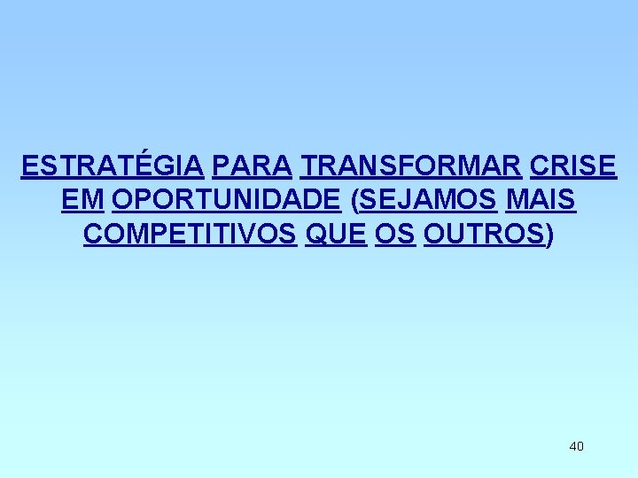 ESTRATÉGIA PARA TRANSFORMAR CRISE EM OPORTUNIDADE (SEJAMOS MAIS COMPETITIVOS QUE OS OUTROS) 40 