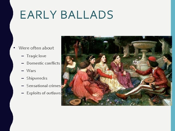 EARLY BALLADS • Were often about – Tragic love – Domestic conflicts – Wars