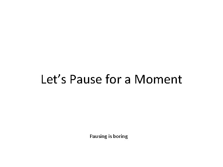 Let’s Pause for a Moment Pausing is boring 