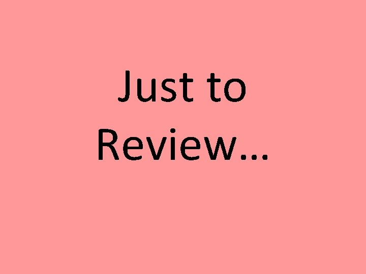Just to Review… 
