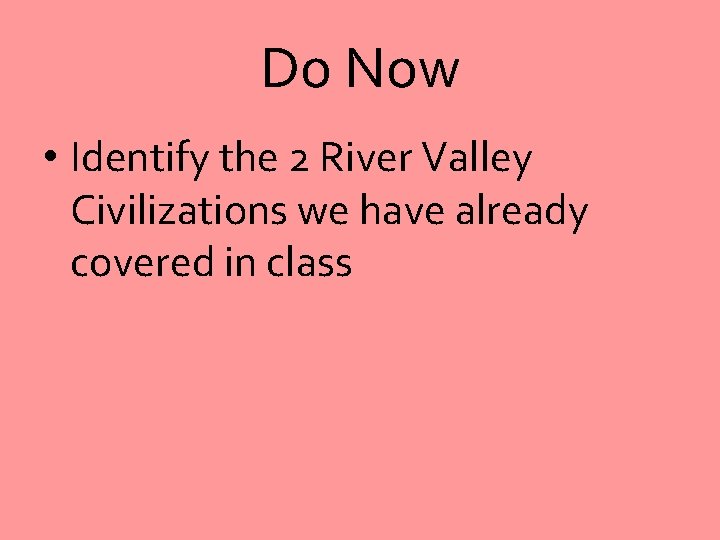 Do Now • Identify the 2 River Valley Civilizations we have already covered in