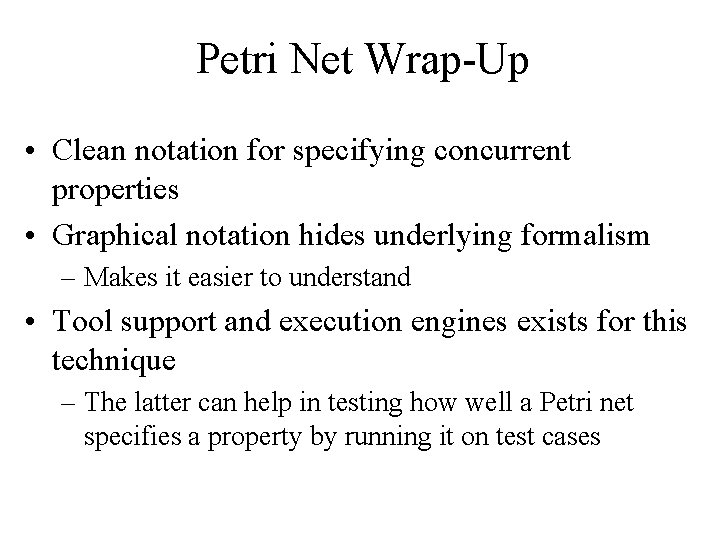 Petri Net Wrap-Up • Clean notation for specifying concurrent properties • Graphical notation hides