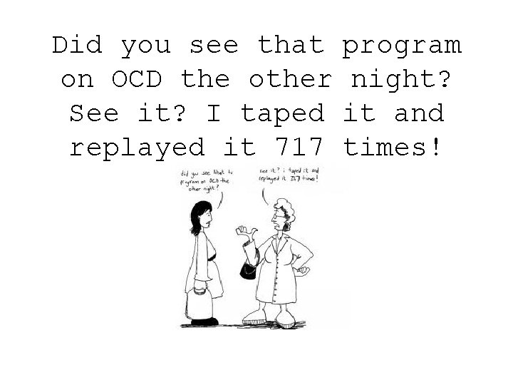 Did you see that program on OCD the other night? See it? I taped