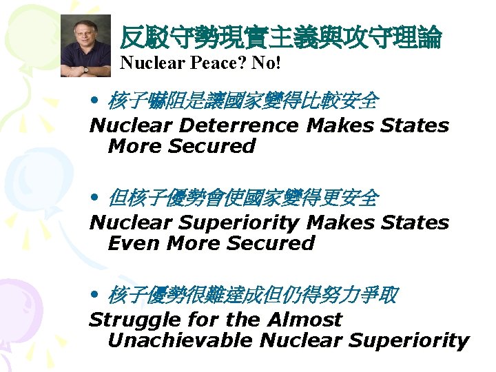 反駁守勢現實主義與攻守理論 Nuclear Peace? No! • 核子嚇阻是讓國家變得比較安全 Nuclear Deterrence Makes States More Secured • 但核子優勢會使國家變得更安全