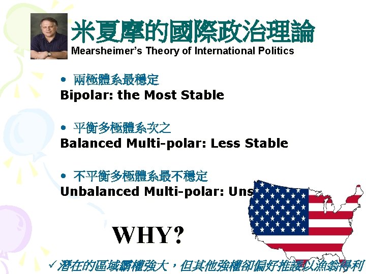 米夏摩的國際政治理論 Mearsheimer’s Theory of International Politics • 兩極體系最穩定 Bipolar: the Most Stable • 平衡多極體系次之