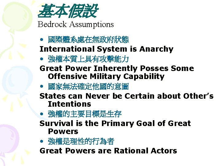 基本假設 Bedrock Assumptions • 國際體系處在無政府狀態 International System is Anarchy • 強權本質上具有攻擊能力 Great Power Inherently