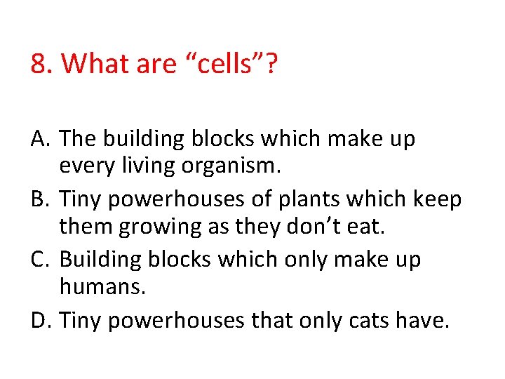 8. What are “cells”? A. The building blocks which make up every living organism.