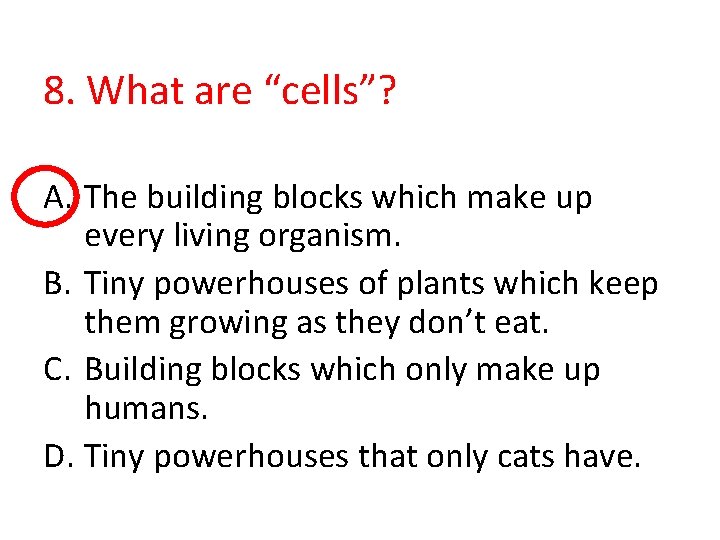 8. What are “cells”? A. The building blocks which make up every living organism.