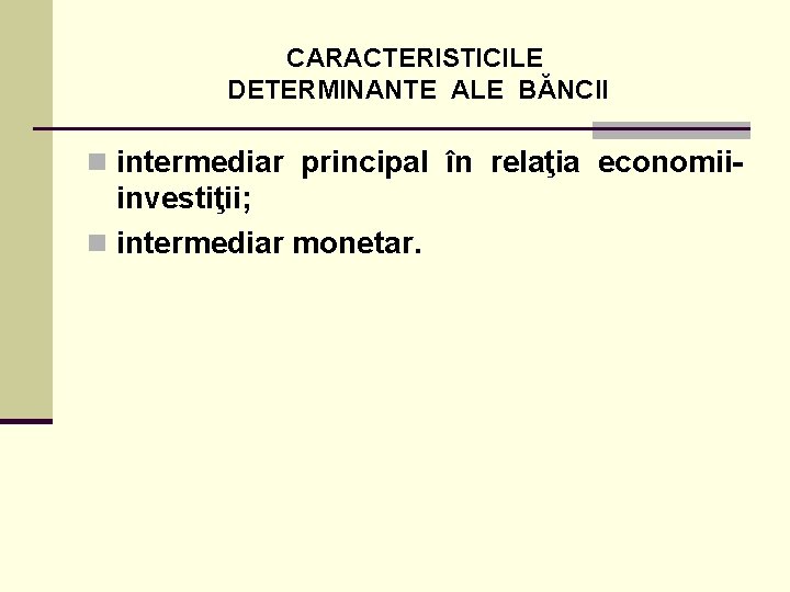 CARACTERISTICILE DETERMINANTE ALE BĂNCII n intermediar principal în relaţia economii- investiţii; n intermediar monetar.