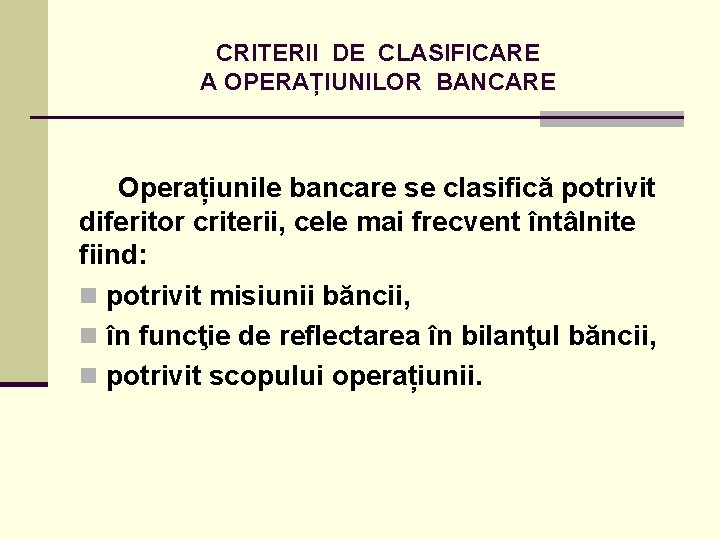 CRITERII DE CLASIFICARE A OPERAȚIUNILOR BANCARE Operațiunile bancare se clasifică potrivit diferitor criterii, cele