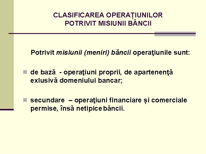 CLASIFICAREA OPERAȚIUNILOR POTRIVIT MISIUNII BĂNCII Potrivit misiunii (meniri) băncii operaţiunile sunt: n de bază