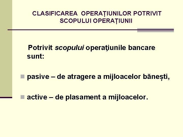 CLASIFICAREA OPERAȚIUNILOR POTRIVIT SCOPULUI OPERAȚIUNII Potrivit scopului operaţiunile bancare sunt: n pasive – de