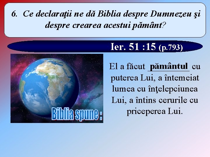 6. Ce declaraţii ne dă Biblia despre Dumnezeu şi despre crearea acestui pământ? Ier.