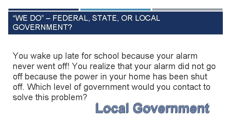 “WE DO” – FEDERAL, STATE, OR LOCAL GOVERNMENT? You wake up late for school