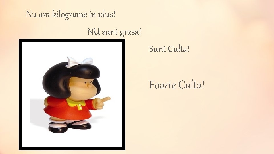 Nu am kilograme in plus! NU sunt grasa! Sunt Culta! Foarte Culta! 