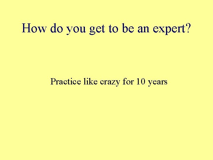How do you get to be an expert? Practice like crazy for 10 years