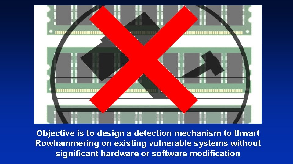 Objective is to design a detection mechanism to thwart Rowhammering on existing vulnerable systems Objective is to design a detection mechanism to thwart Rowhammering on existing vulnerable systems