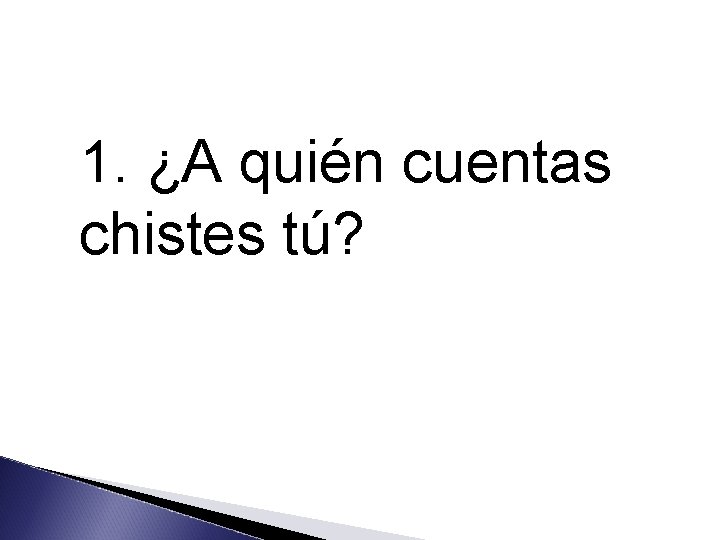 1. ¿A quién cuentas chistes tú? 