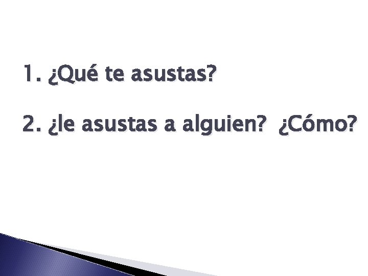 1. ¿Qué te asustas? 2. ¿le asustas a alguien? ¿Cómo? 