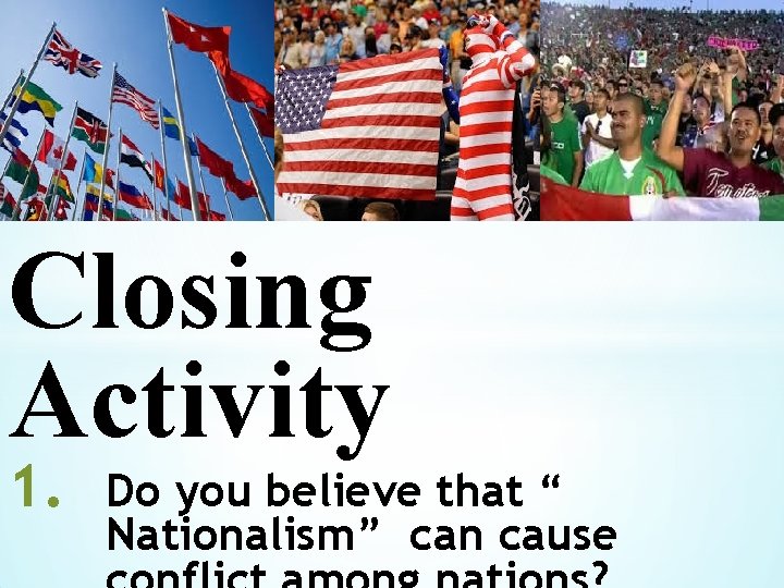 * Closing Activity 1. Do you believe that “ Nationalism” can cause 