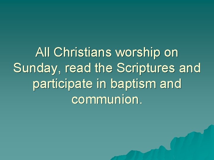 All Christians worship on Sunday, read the Scriptures and participate in baptism and communion.