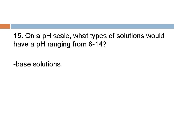 15. On a p. H scale, what types of solutions would have a p.