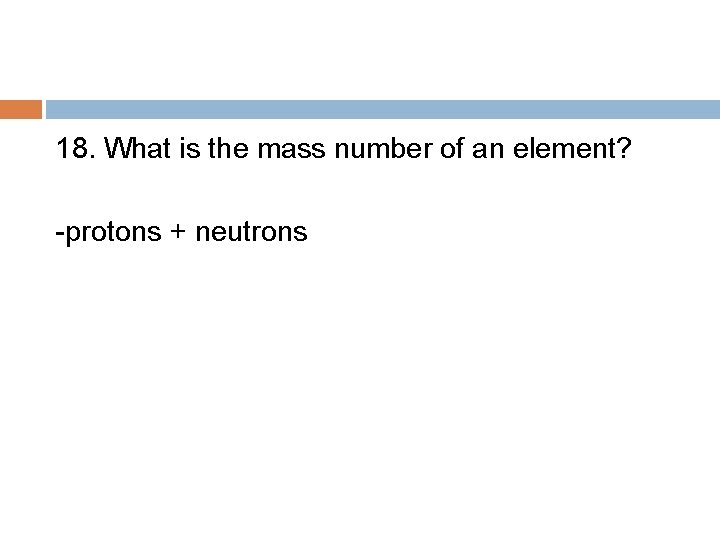 18. What is the mass number of an element? -protons + neutrons 