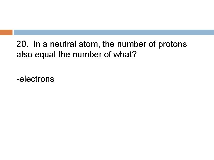 20. In a neutral atom, the number of protons also equal the number of