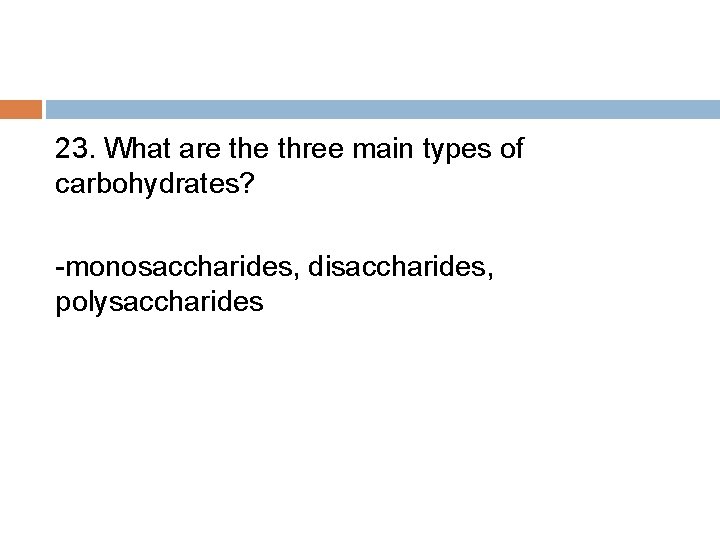 23. What are three main types of carbohydrates? -monosaccharides, disaccharides, polysaccharides 