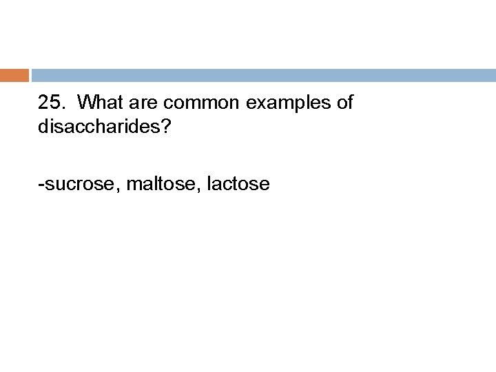 25. What are common examples of disaccharides? -sucrose, maltose, lactose 