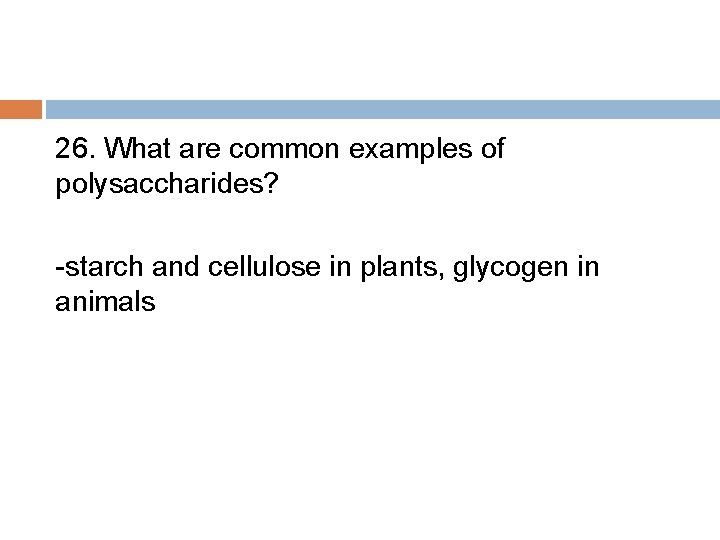 26. What are common examples of polysaccharides? -starch and cellulose in plants, glycogen in