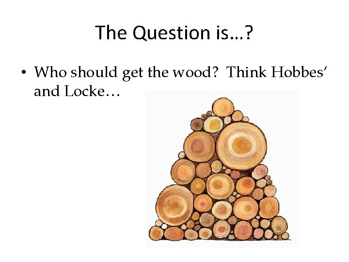 The Question is…? • Who should get the wood? Think Hobbes’ and Locke… 