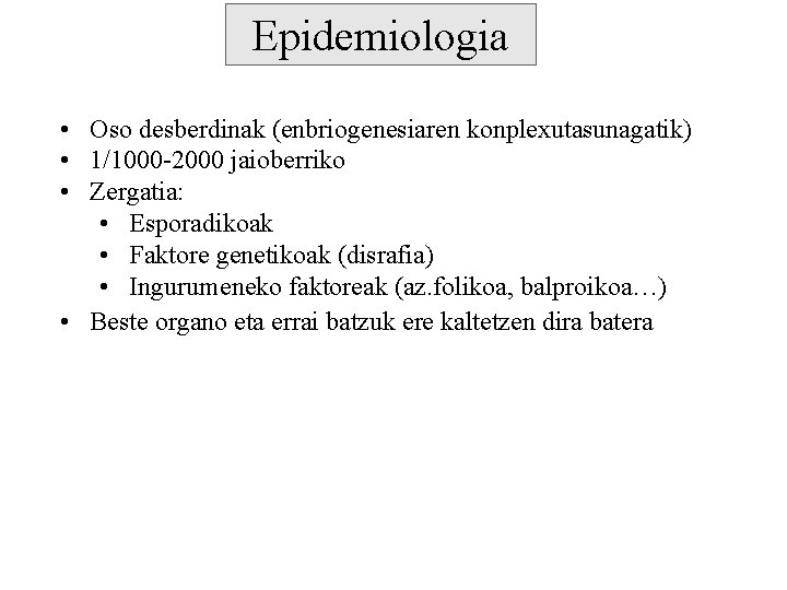 Epidemiologia • Oso desberdinak (enbriogenesiaren konplexutasunagatik) • 1/1000 -2000 jaioberriko • Zergatia: • Esporadikoak