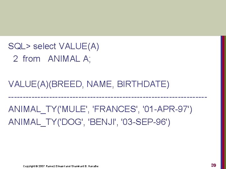 SQL> select VALUE(A) 2 from ANIMAL A; VALUE(A)(BREED, NAME, BIRTHDATE) ANIMAL_TY('MULE', 'FRANCES', '01 APR
