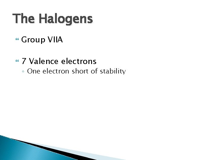 The Halogens Group VIIA 7 Valence electrons ◦ One electron short of stability 