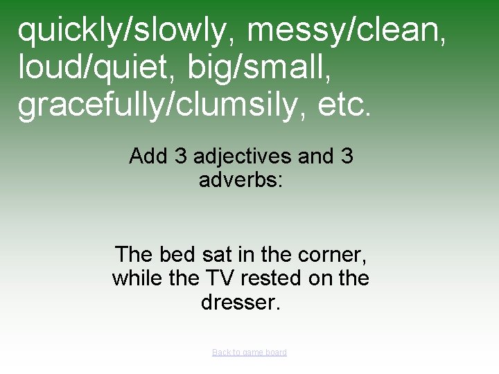 quickly/slowly, messy/clean, loud/quiet, big/small, gracefully/clumsily, etc. Add 3 adjectives and 3 adverbs: The bed