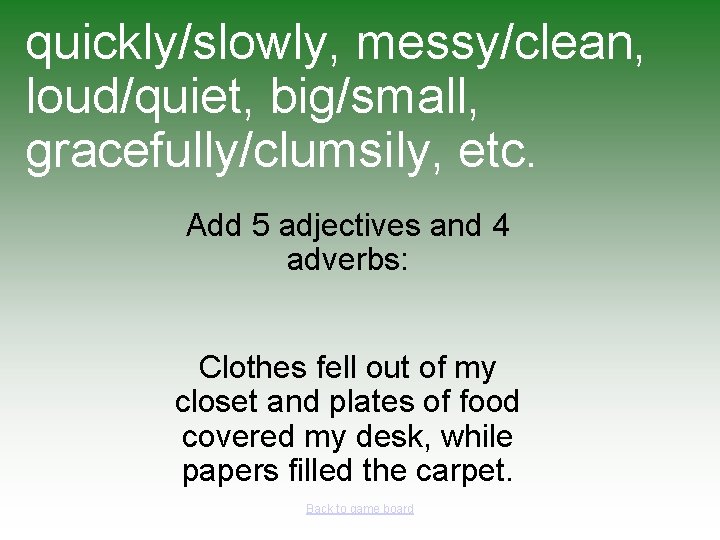 quickly/slowly, messy/clean, loud/quiet, big/small, gracefully/clumsily, etc. Add 5 adjectives and 4 adverbs: Clothes fell