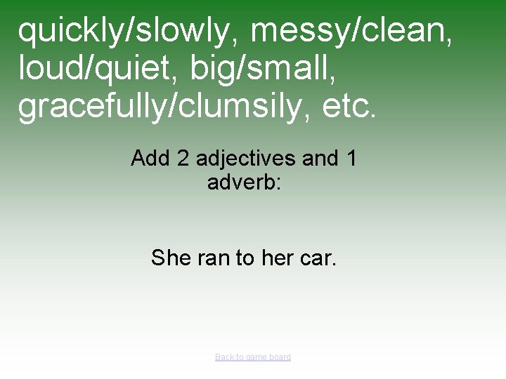 quickly/slowly, messy/clean, loud/quiet, big/small, gracefully/clumsily, etc. Add 2 adjectives and 1 adverb: She ran