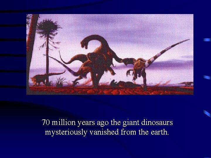 70 million years ago the giant dinosaurs mysteriously vanished from the earth. 