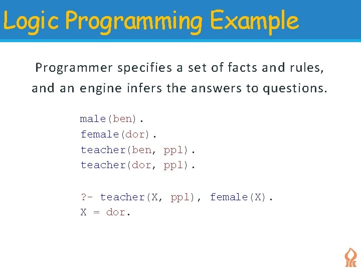 Logic Programming Example Programmer specifies a set of facts and rules, and an engine Logic Programming Example Programmer specifies a set of facts and rules, and an engine