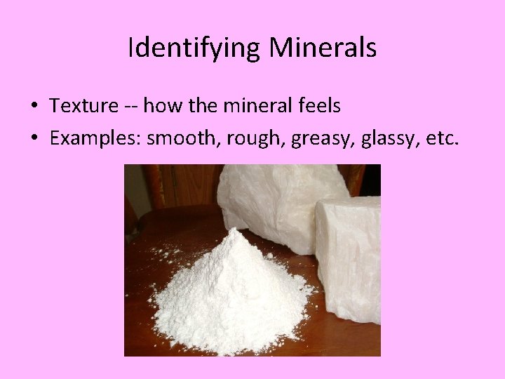 Identifying Minerals • Texture -- how the mineral feels • Examples: smooth, rough, greasy,