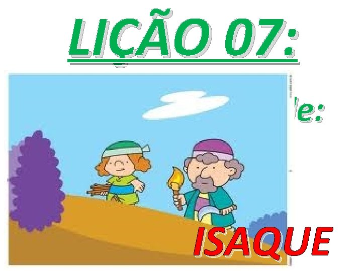 LIÇÃO 07: Hoje falaremos de: ISAQUE 