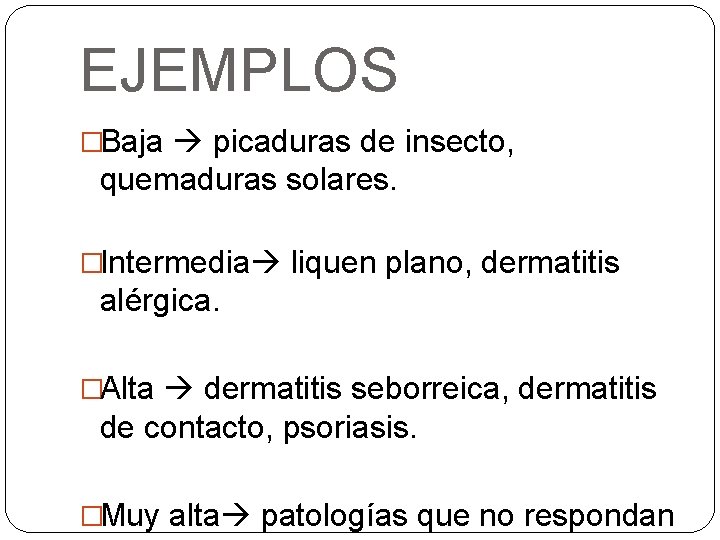 EJEMPLOS �Baja picaduras de insecto, quemaduras solares. �Intermedia liquen plano, dermatitis alérgica. �Alta dermatitis