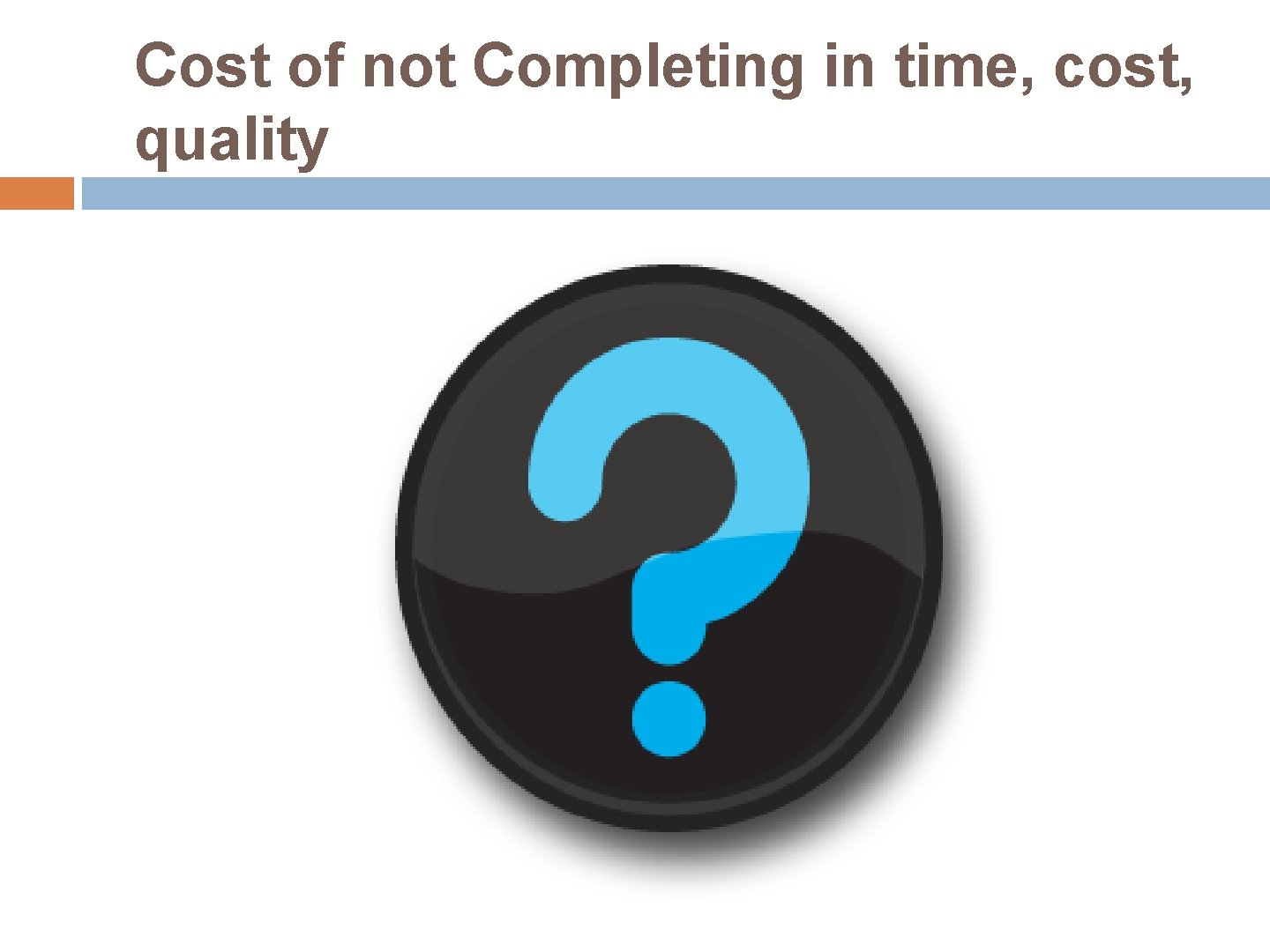 Cost of not Completing in time, cost, quality 