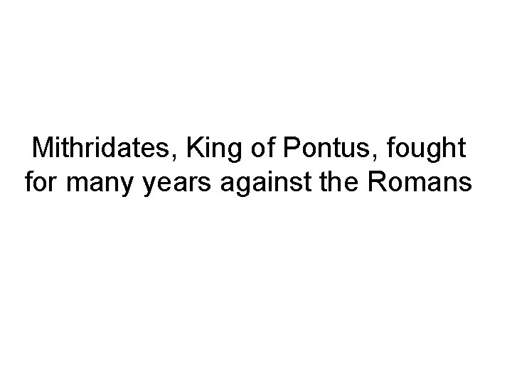 Mithridates, King of Pontus, fought for many years against the Romans 