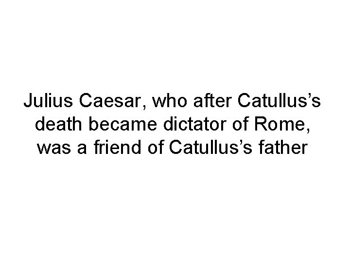 Julius Caesar, who after Catullus’s death became dictator of Rome, was a friend of