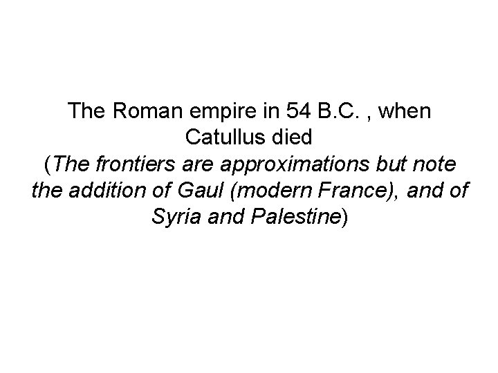 The Roman empire in 54 B. C. , when Catullus died (The frontiers are