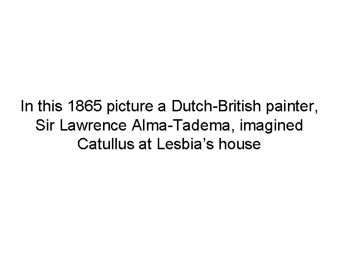 In this 1865 picture a Dutch-British painter, Sir Lawrence Alma-Tadema, imagined Catullus at Lesbia’s